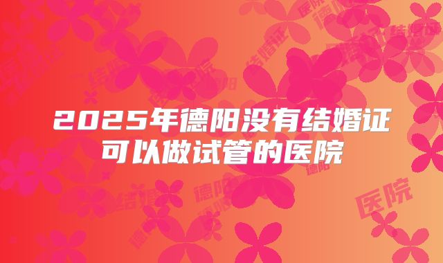 2025年德阳没有结婚证可以做试管的医院