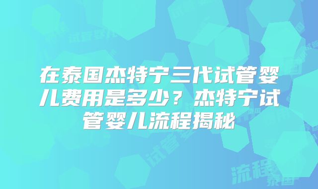 在泰国杰特宁三代试管婴儿费用是多少？杰特宁试管婴儿流程揭秘