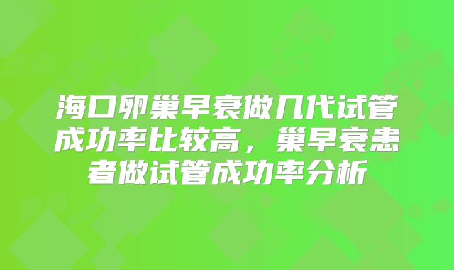 海口卵巢早衰做几代试管成功率比较高，巢早衰患者做试管成功率分析