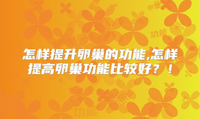 怎样提升卵巢的功能,怎样提高卵巢功能比较好？！