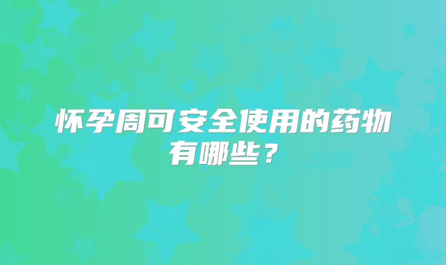 怀孕周可安全使用的药物有哪些？