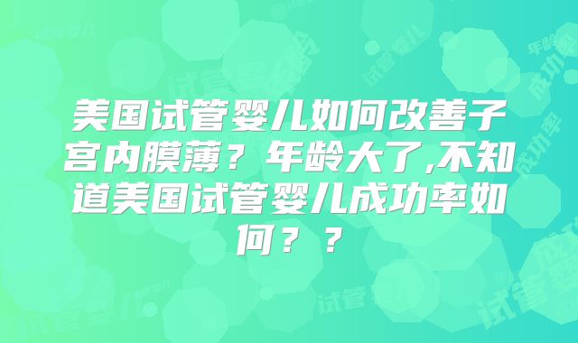 美国试管婴儿如何改善子宫内膜薄？年龄大了,不知道美国试管婴儿成功率如何？？