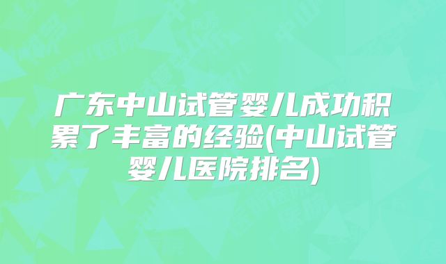 广东中山试管婴儿成功积累了丰富的经验(中山试管婴儿医院排名)