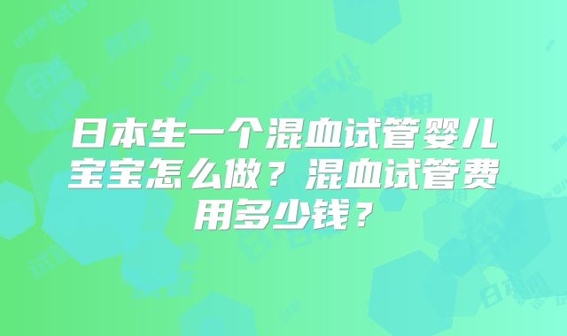 日本生一个混血试管婴儿宝宝怎么做?混血试管费用多少钱?