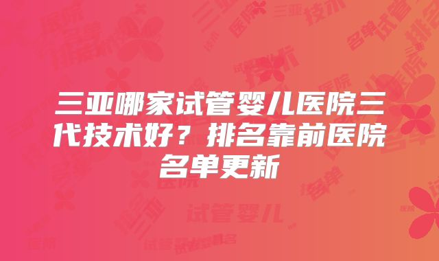三亚哪家试管婴儿医院三代技术好？排名靠前医院名单更新