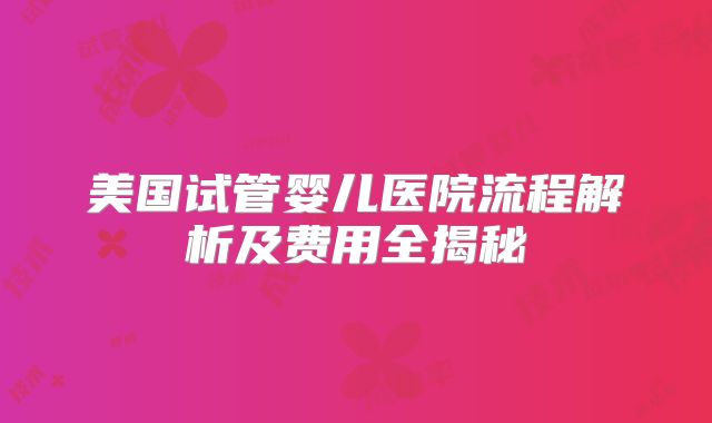 美国试管婴儿医院流程解析及费用全揭秘