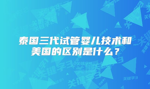 泰国三代试管婴儿技术和美国的区别是什么?