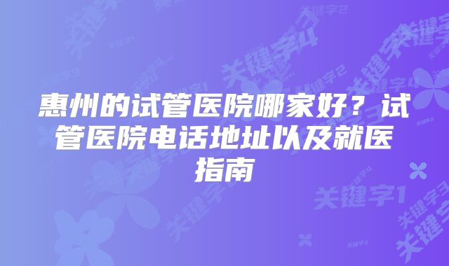 惠州的试管医院哪家好?试管医院电话地址以及就医指南