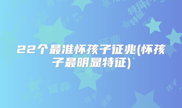 22个最准怀孩子征兆(怀孩子最明显特征)