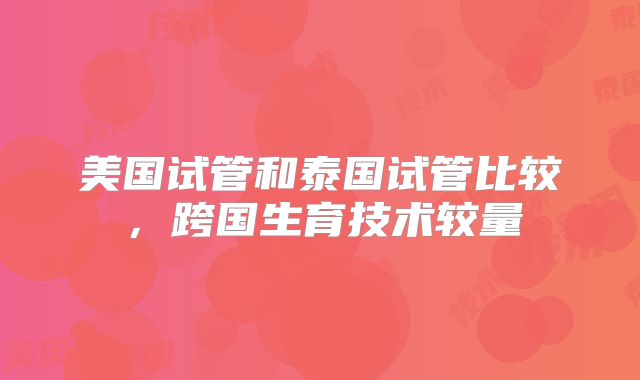 美国试管和泰国试管比较，跨国生育技术较量