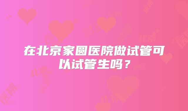 在北京家圆医院做试管可以试管生吗？
