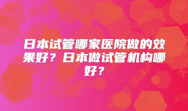 日本试管哪家医院做的效果好?日本做试管机构哪好?
