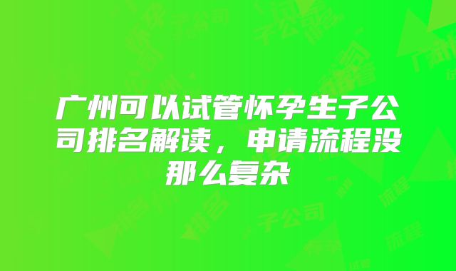 广州可以试管怀孕生子公司排名解读，申请流程没那么复杂