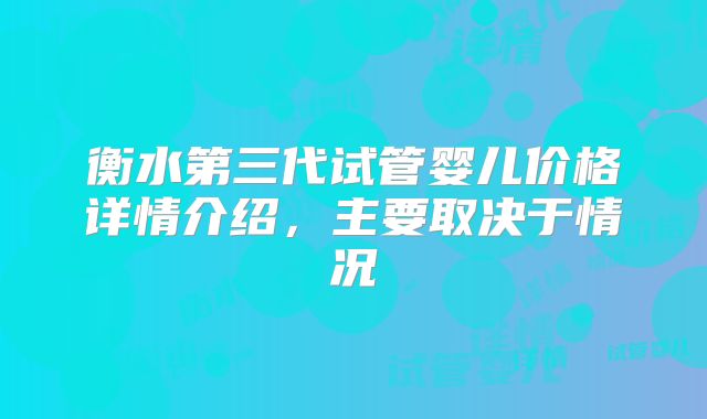 衡水第三代试管婴儿价格详情介绍，主要取决于情况
