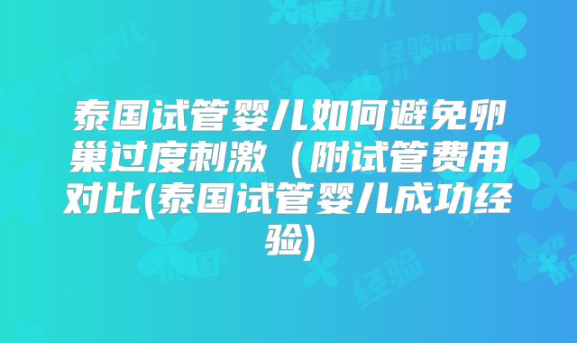 泰国试管婴儿如何避免卵巢过度刺激（附试管费用对比(泰国试管婴儿成功经验)