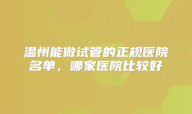 温州能做试管的正规医院名单，哪家医院比较好