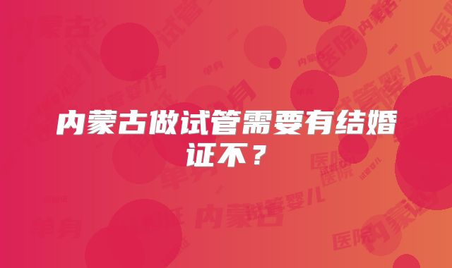 内蒙古做试管需要有结婚证不？