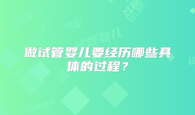 做试管婴儿要经历哪些具体的过程？