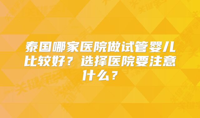 泰国哪家医院做试管婴儿比较好?选择医院要注意什么?