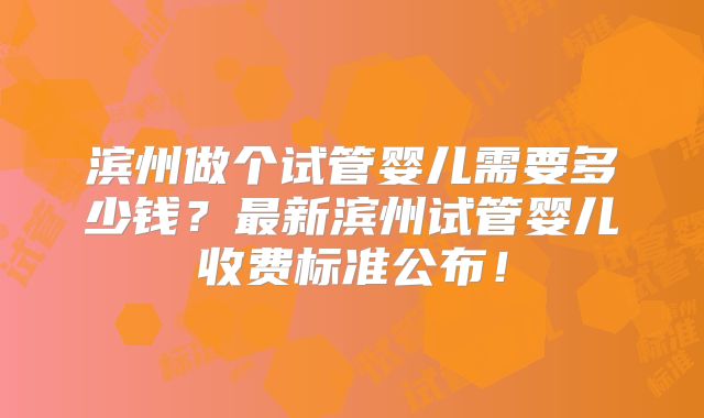 滨州做个试管婴儿需要多少钱？最新滨州试管婴儿收费标准公布！