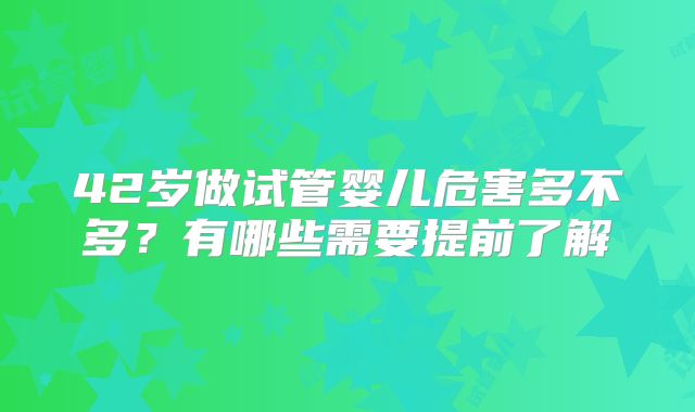 42岁做试管婴儿危害多不多？有哪些需要提前了解
