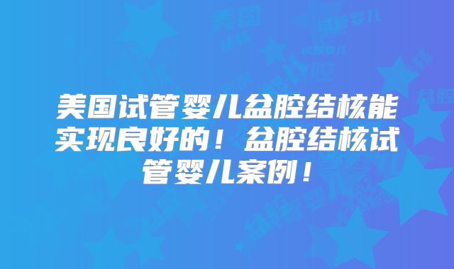 美国试管婴儿盆腔结核能实现良好的！盆腔结核试管婴儿案例！