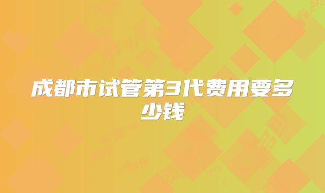 成都市试管第3代费用要多少钱
