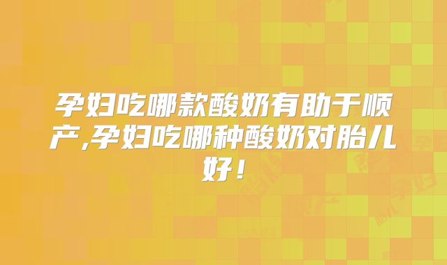 孕妇吃哪款酸奶有助于顺产,孕妇吃哪种酸奶对胎儿好！