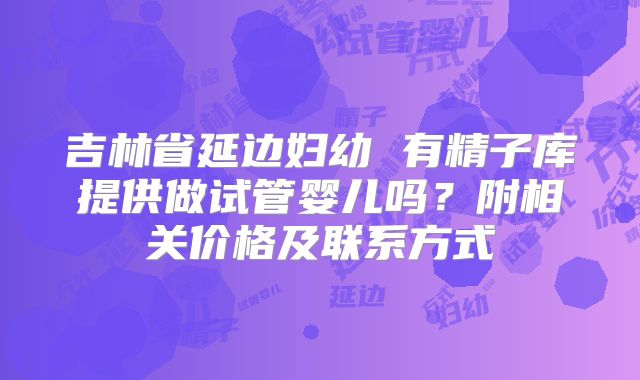 吉林省延边妇幼 有精子库提供做试管婴儿吗?附相关价格及联系方式