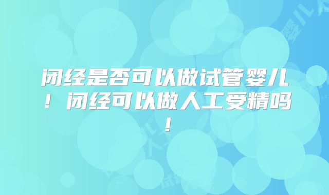 闭经是否可以做试管婴儿！闭经可以做人工受精吗！