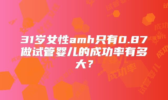 31岁女性amh只有0.87做试管婴儿的成功率有多大?