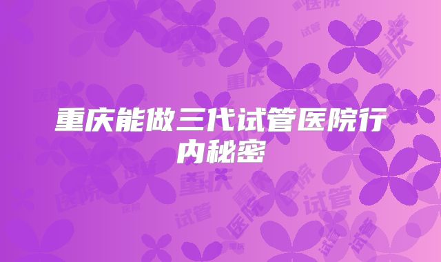 重庆能做三代试管医院行内秘密