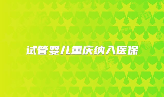 试管婴儿重庆纳入医保