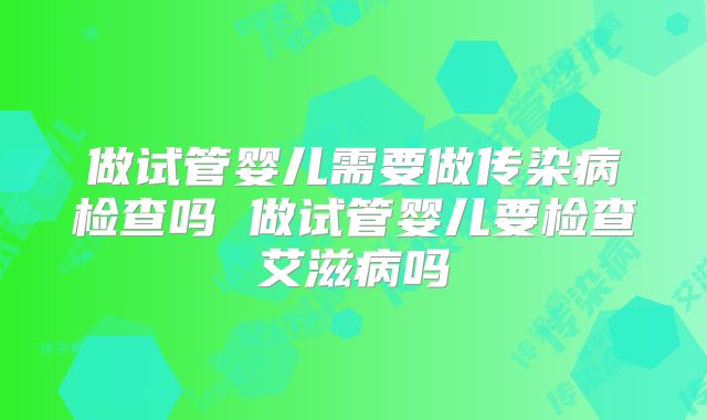做试管婴儿需要做传染病检查吗 做试管婴儿要检查艾滋病吗