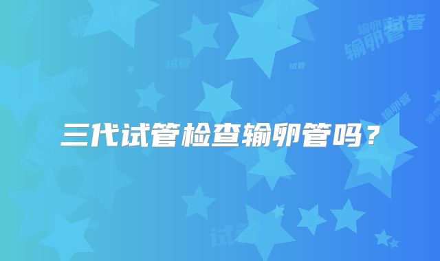 三代试管检查输卵管吗?