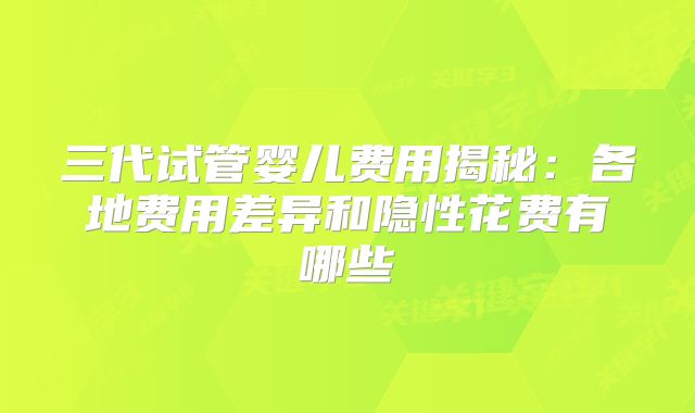 三代试管婴儿费用揭秘：各地费用差异和隐性花费有哪些