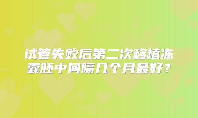 试管失败后第二次移植冻囊胚中间隔几个月最好？