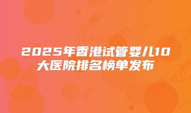 2025年香港试管婴儿10大医院排名榜单发布