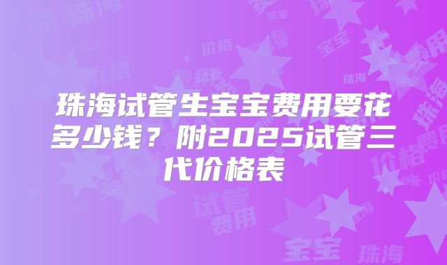 珠海试管生宝宝费用要花多少钱？附2025试管三代价格表