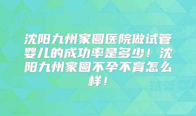 沈阳九州家圆医院做试管婴儿的成功率是多少！沈阳九州家圆不孕不育怎么样！