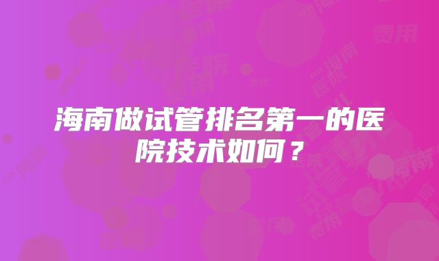 海南做试管排名第一的医院技术如何？