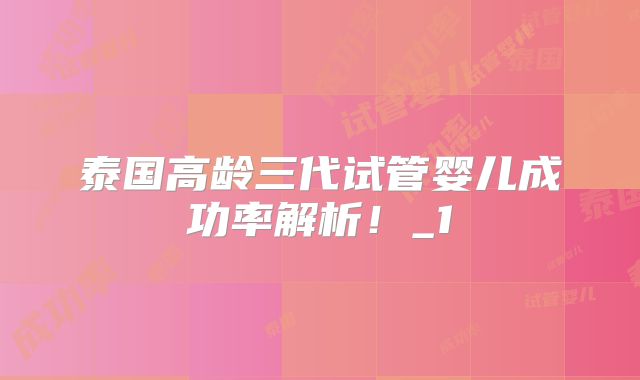 泰国高龄三代试管婴儿成功率解析!_1