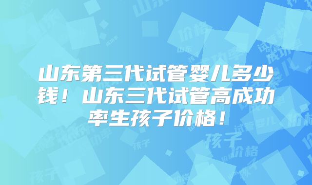 山东第三代试管婴儿多少钱！山东三代试管高成功率生孩子价格！