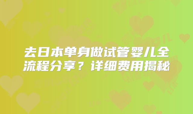 去日本单身做试管婴儿全流程分享？详细费用揭秘