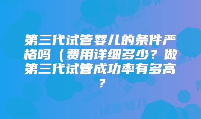 第三代试管婴儿的条件严格吗（费用详细多少？做第三代试管成功率有多高？