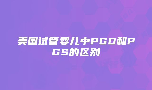美国试管婴儿中PGD和PGS的区别