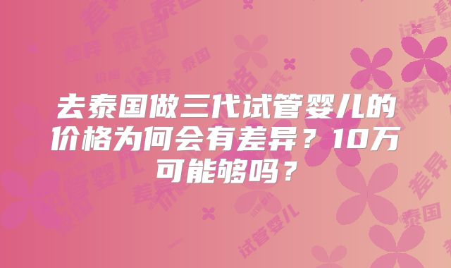去泰国做三代试管婴儿的价格为何会有差异？10万可能够吗？