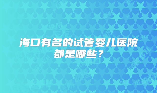 海口有名的试管婴儿医院都是哪些?