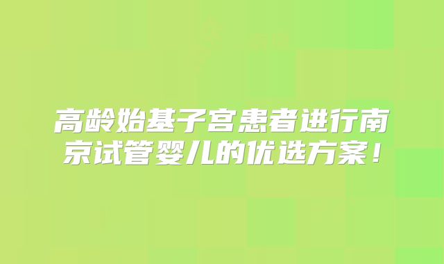 高龄始基子宫患者进行南京试管婴儿的优选方案！