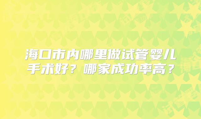 海口市内哪里做试管婴儿手术好？哪家成功率高？